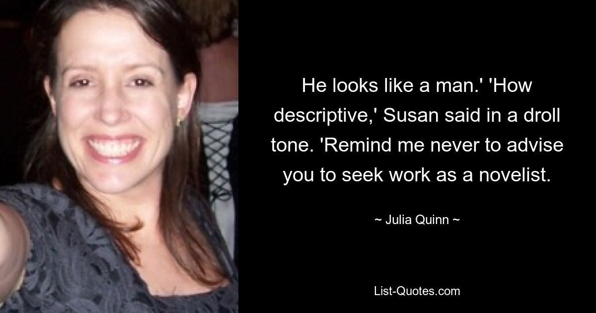 He looks like a man.' 'How descriptive,' Susan said in a droll tone. 'Remind me never to advise you to seek work as a novelist. — © Julia Quinn