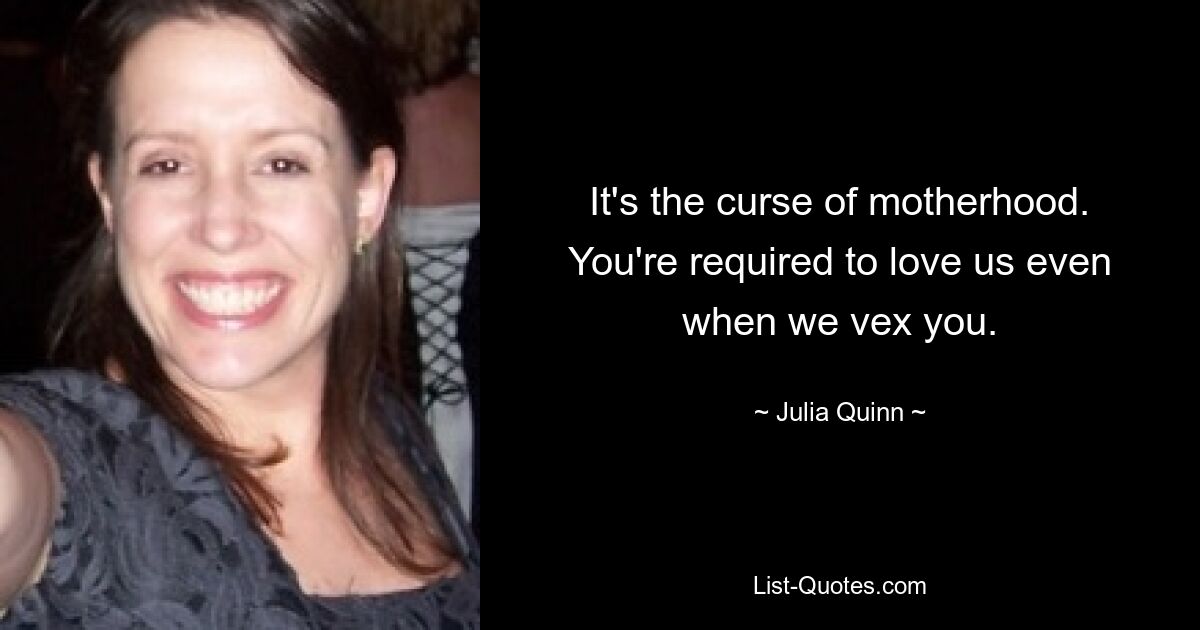 It's the curse of motherhood. You're required to love us even when we vex you. — © Julia Quinn