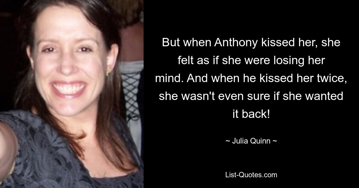 But when Anthony kissed her, she felt as if she were losing her mind. And when he kissed her twice, she wasn't even sure if she wanted it back! — © Julia Quinn