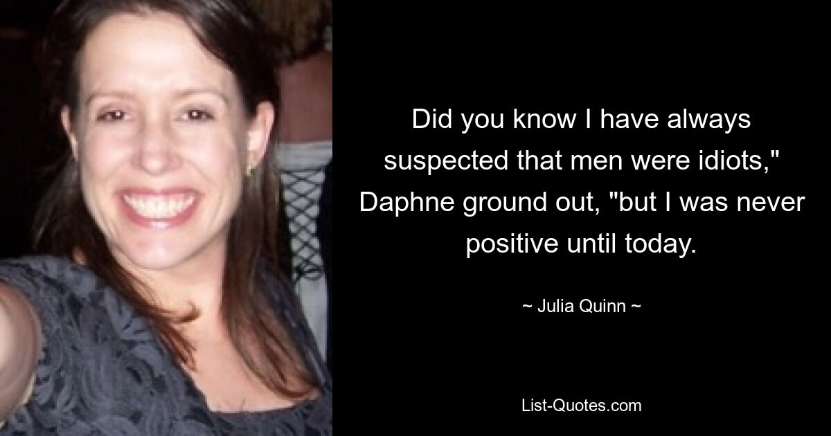 Did you know I have always suspected that men were idiots," Daphne ground out, "but I was never positive until today. — © Julia Quinn