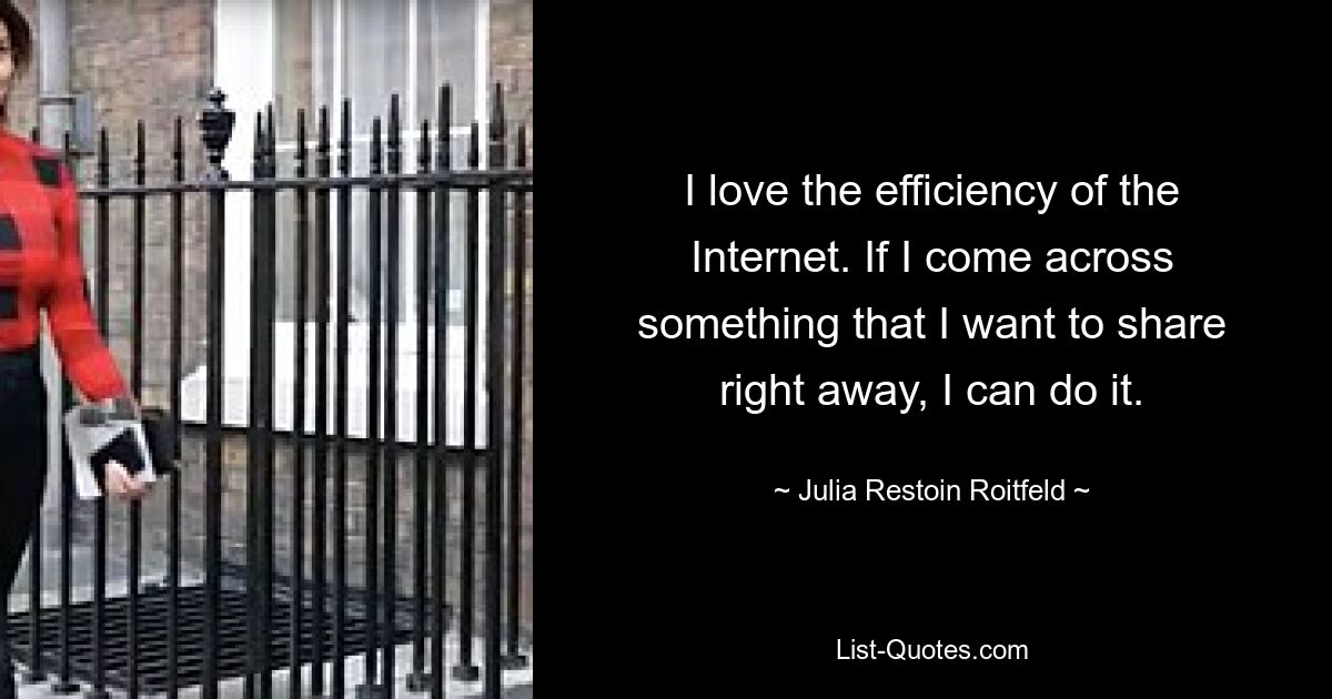 I love the efficiency of the Internet. If I come across something that I want to share right away, I can do it. — © Julia Restoin Roitfeld