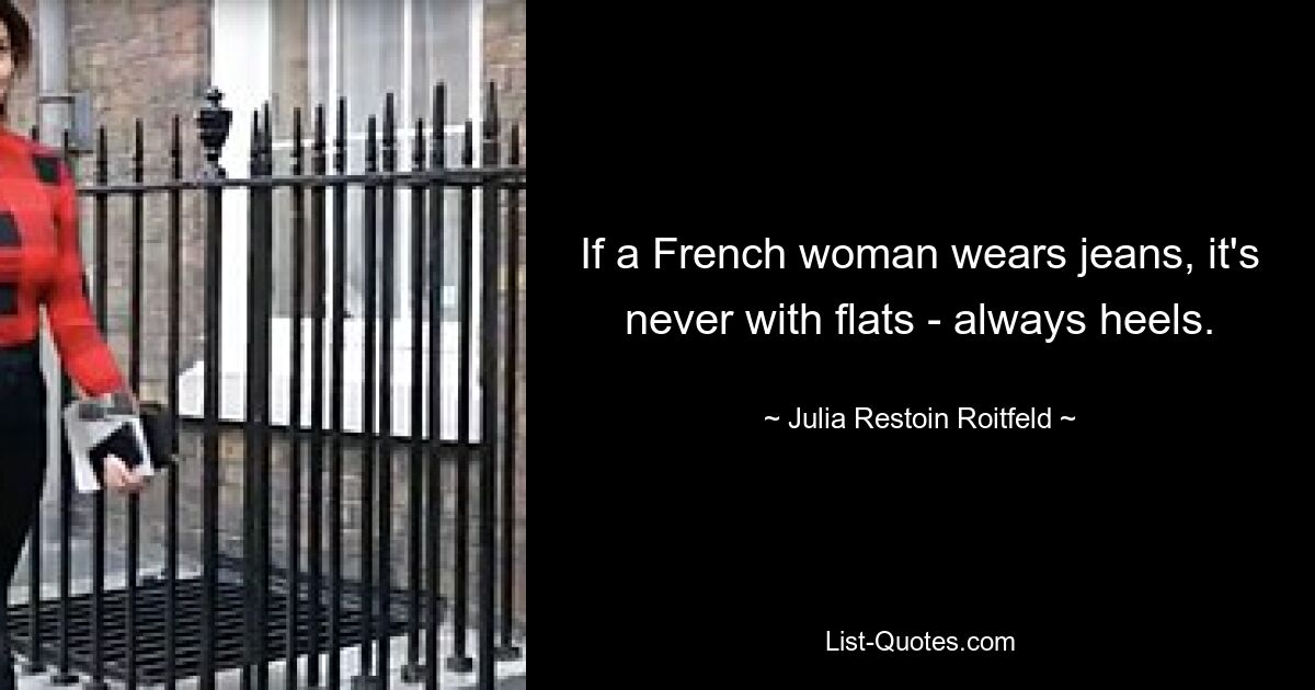 If a French woman wears jeans, it's never with flats - always heels. — © Julia Restoin Roitfeld