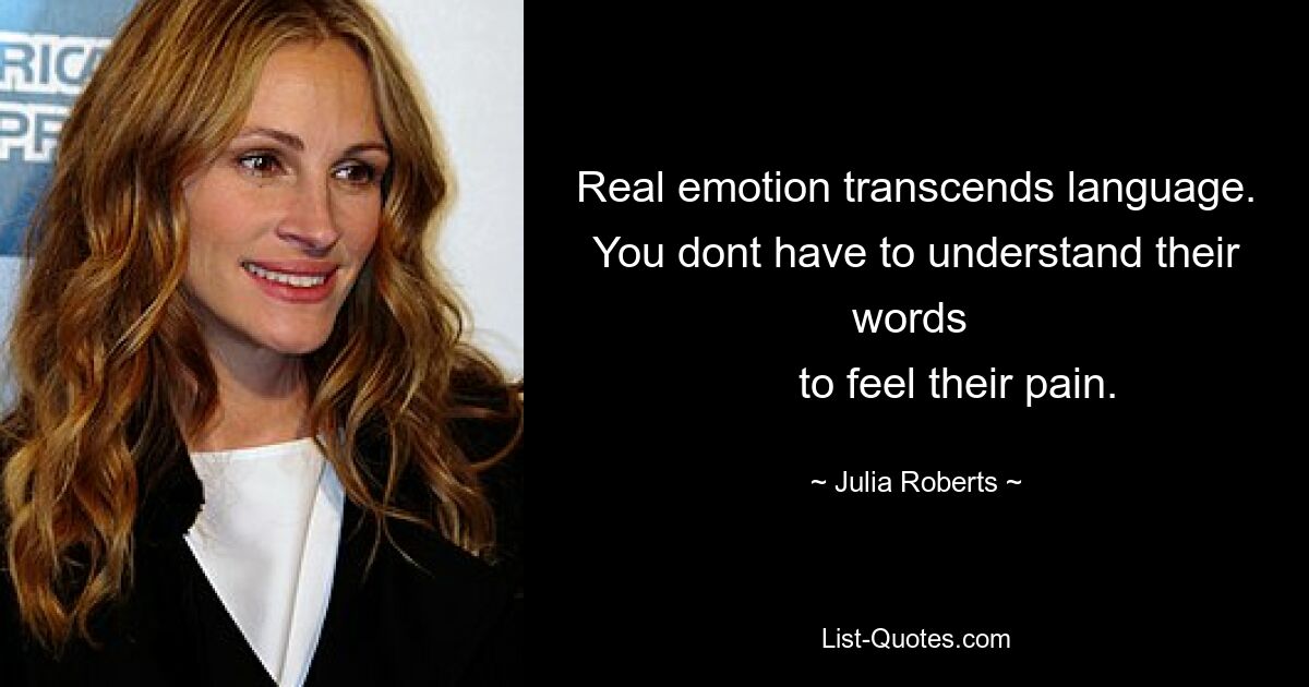 Real emotion transcends language. You dont have to understand their words 
       to feel their pain. — © Julia Roberts