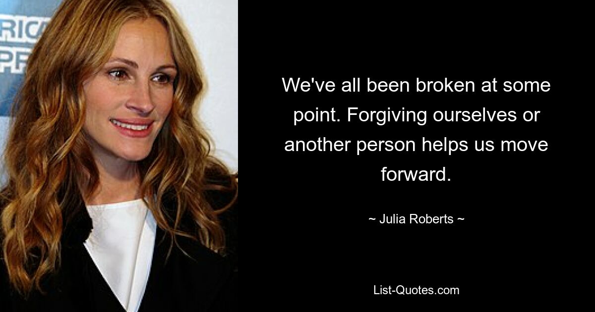 We've all been broken at some point. Forgiving ourselves or another person helps us move forward. — © Julia Roberts