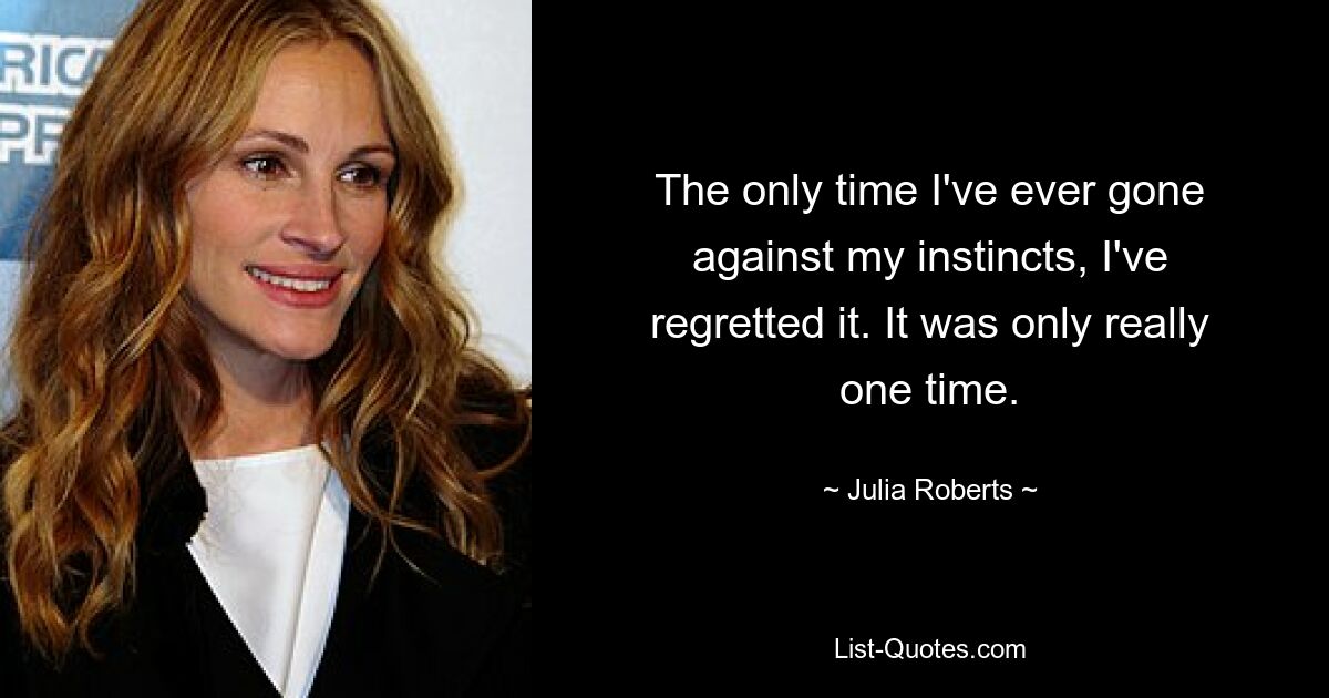 The only time I've ever gone against my instincts, I've regretted it. It was only really one time. — © Julia Roberts