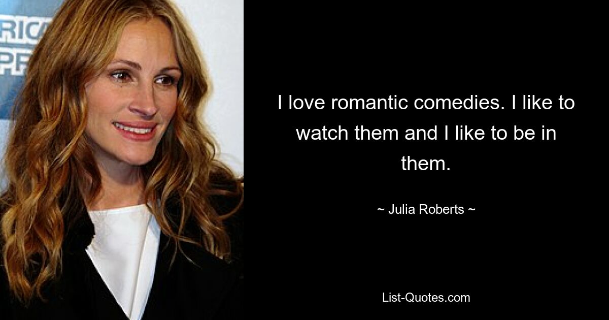 I love romantic comedies. I like to watch them and I like to be in them. — © Julia Roberts