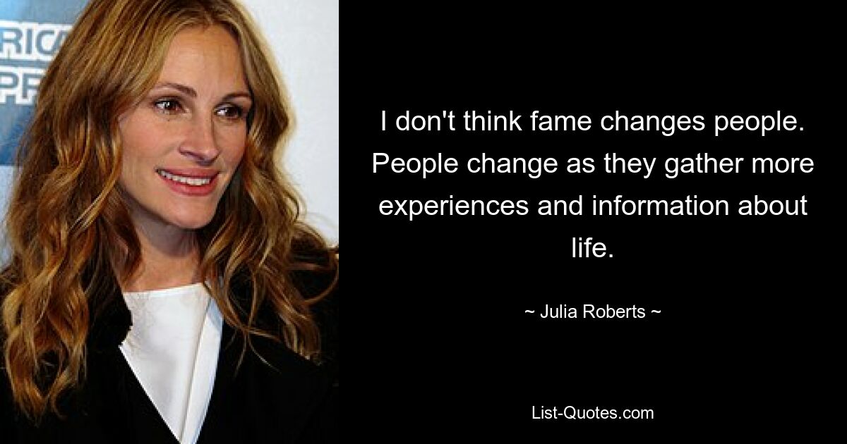 I don't think fame changes people. People change as they gather more experiences and information about life. — © Julia Roberts