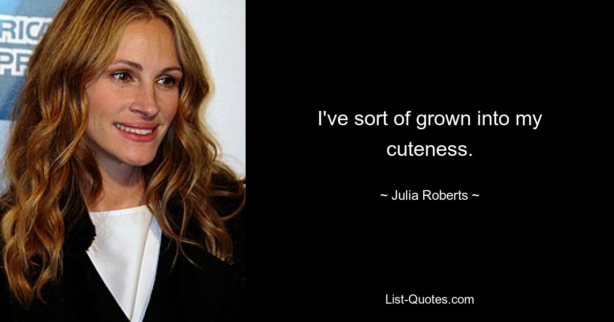 I've sort of grown into my cuteness. — © Julia Roberts