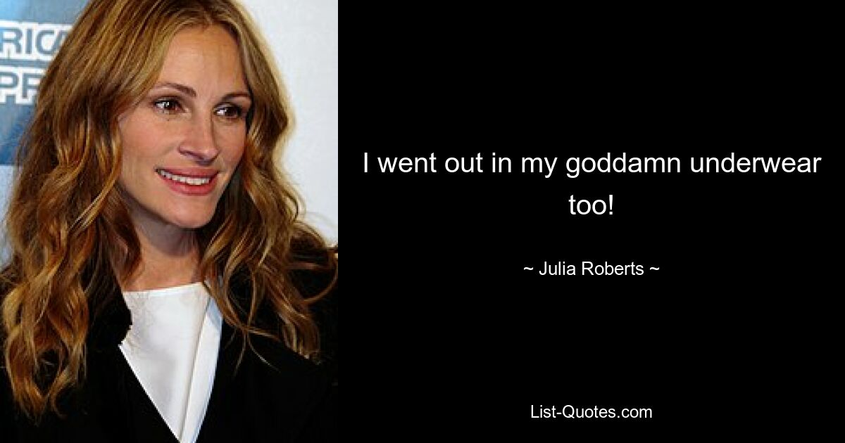 I went out in my goddamn underwear too! — © Julia Roberts