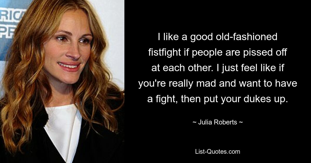 I like a good old-fashioned fistfight if people are pissed off at each other. I just feel like if you're really mad and want to have a fight, then put your dukes up. — © Julia Roberts