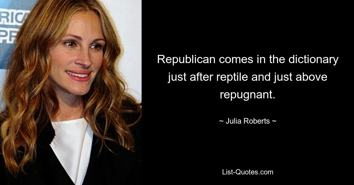 Republican comes in the dictionary just after reptile and just above repugnant. — © Julia Roberts