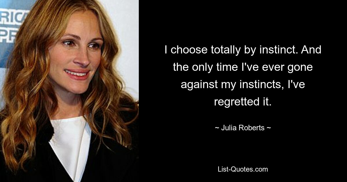 I choose totally by instinct. And the only time I've ever gone against my instincts, I've regretted it. — © Julia Roberts