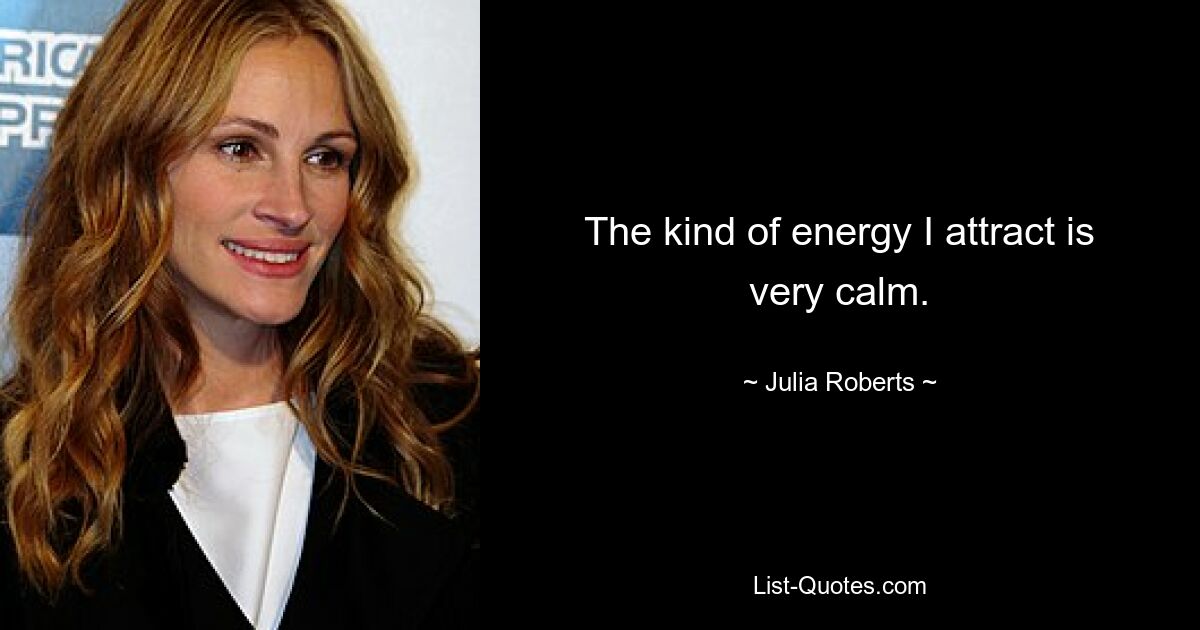 The kind of energy I attract is very calm. — © Julia Roberts