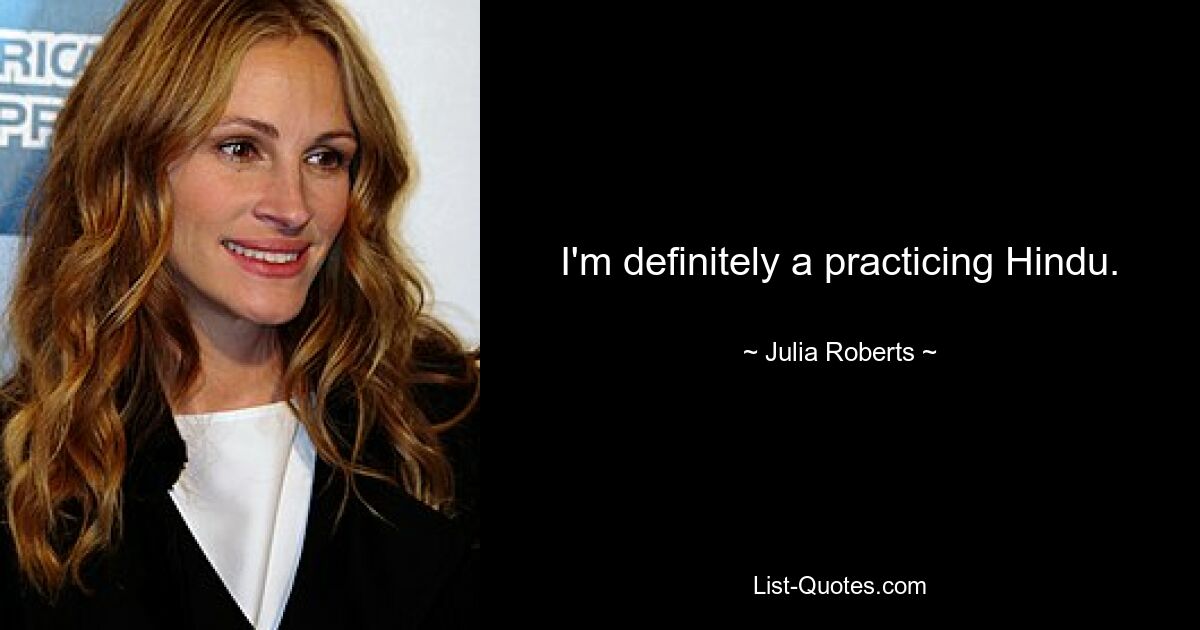 I'm definitely a practicing Hindu. — © Julia Roberts