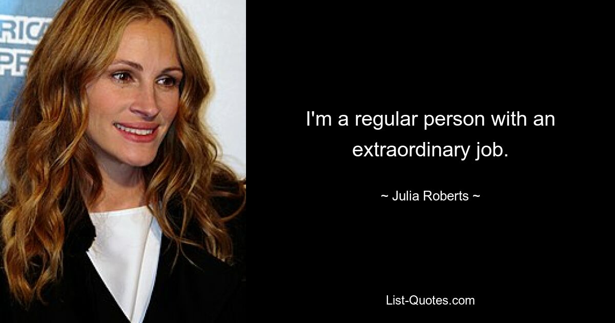 I'm a regular person with an extraordinary job. — © Julia Roberts