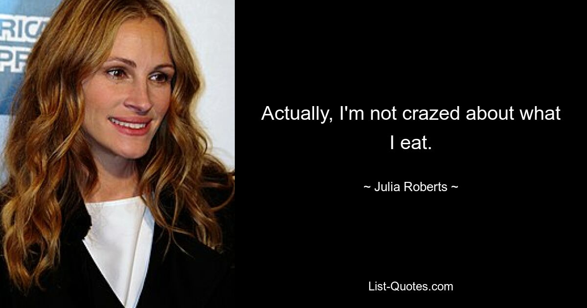 Actually, I'm not crazed about what I eat. — © Julia Roberts