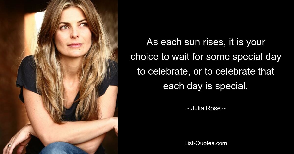 As each sun rises, it is your choice to wait for some special day to celebrate, or to celebrate that each day is special. — © Julia Rose