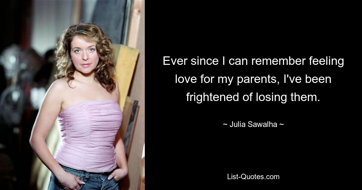 Ever since I can remember feeling love for my parents, I've been frightened of losing them. — © Julia Sawalha