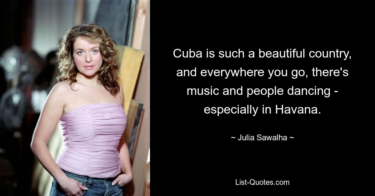 Cuba is such a beautiful country, and everywhere you go, there's music and people dancing - especially in Havana. — © Julia Sawalha