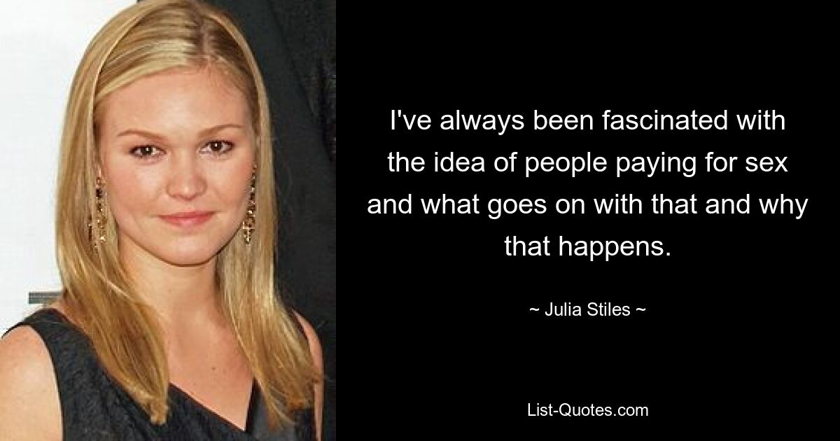 I've always been fascinated with the idea of people paying for sex and what goes on with that and why that happens. — © Julia Stiles