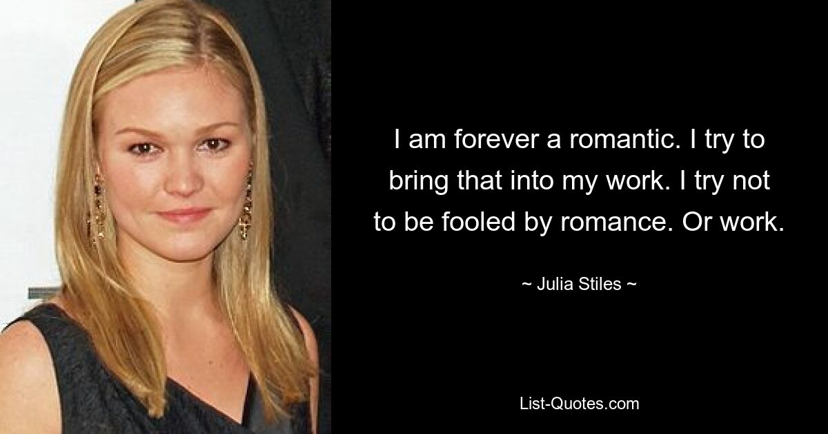 I am forever a romantic. I try to bring that into my work. I try not to be fooled by romance. Or work. — © Julia Stiles