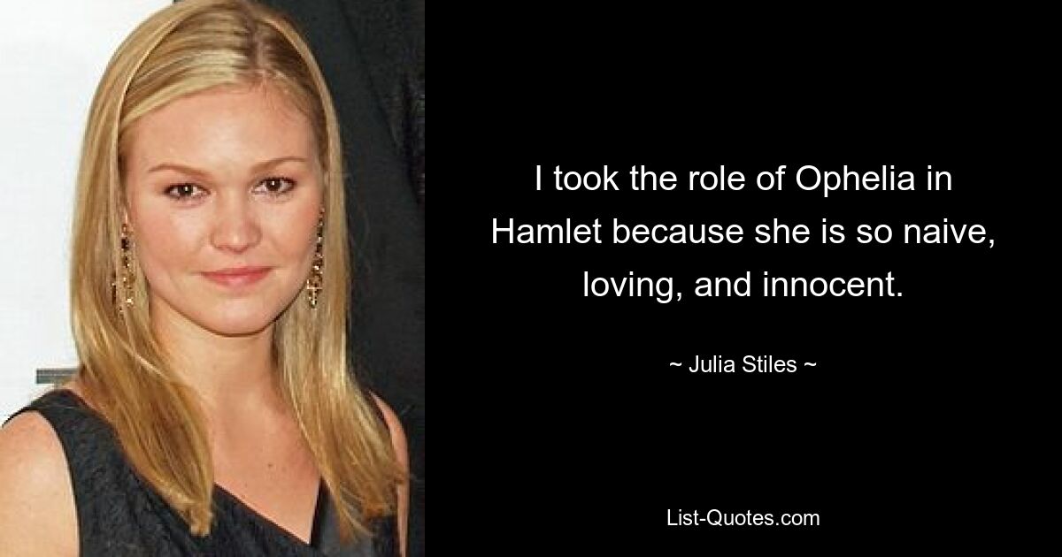 I took the role of Ophelia in Hamlet because she is so naive, loving, and innocent. — © Julia Stiles