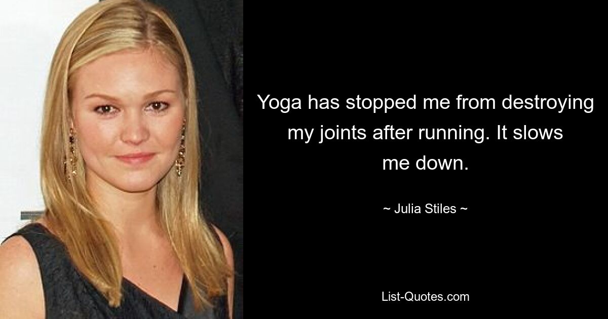 Yoga has stopped me from destroying my joints after running. It slows me down. — © Julia Stiles