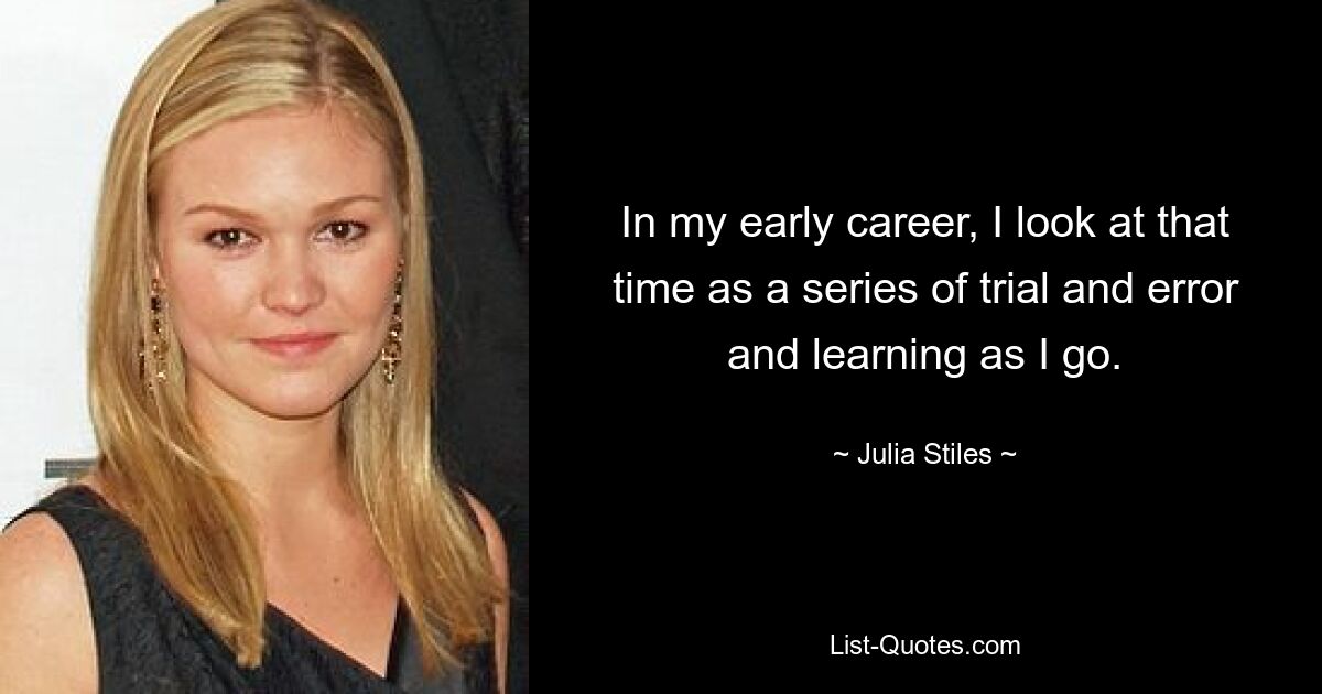 In my early career, I look at that time as a series of trial and error and learning as I go. — © Julia Stiles