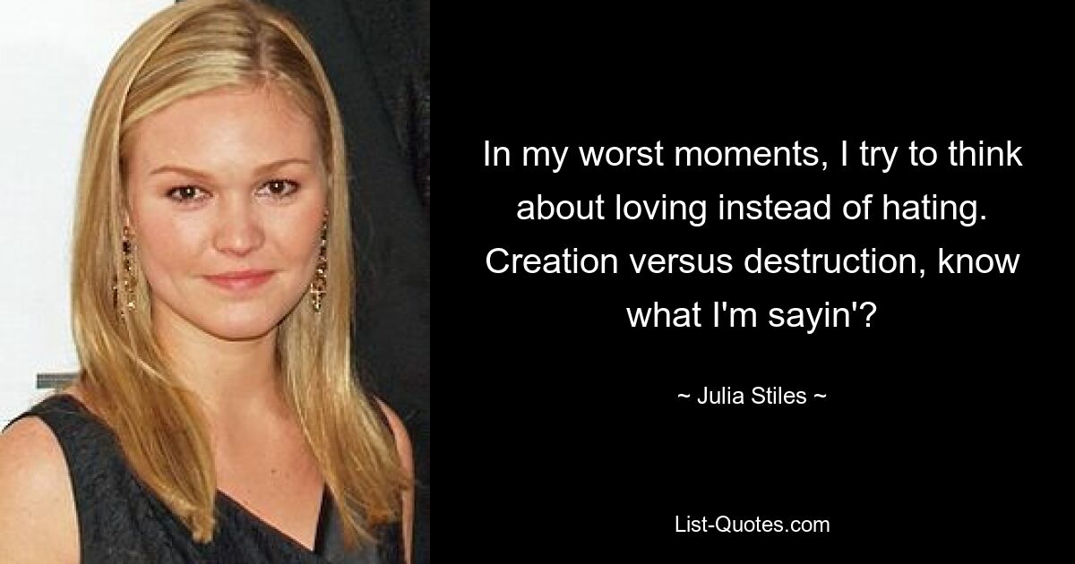 In my worst moments, I try to think about loving instead of hating. Creation versus destruction, know what I'm sayin'? — © Julia Stiles