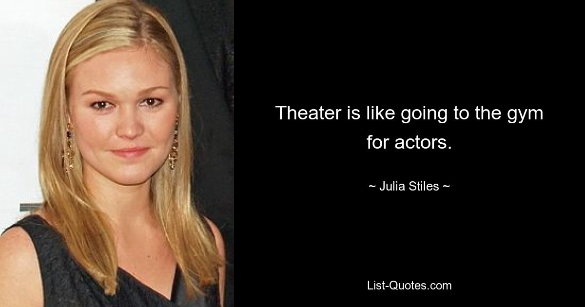 Theater is like going to the gym for actors. — © Julia Stiles