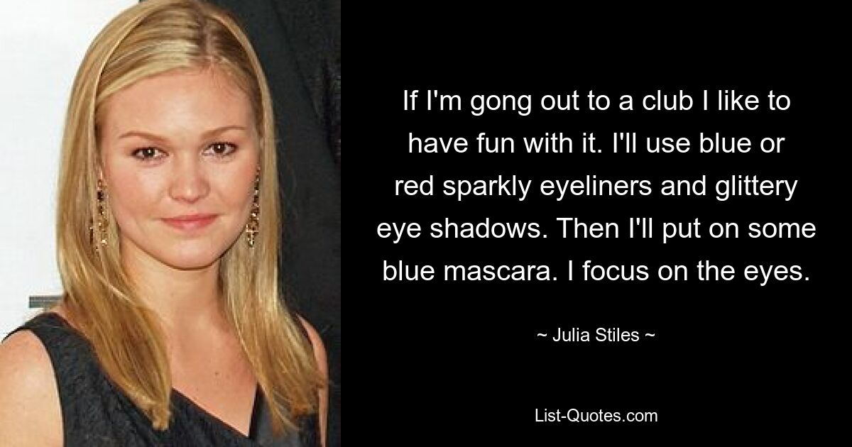 If I'm gong out to a club I like to have fun with it. I'll use blue or red sparkly eyeliners and glittery eye shadows. Then I'll put on some blue mascara. I focus on the eyes. — © Julia Stiles