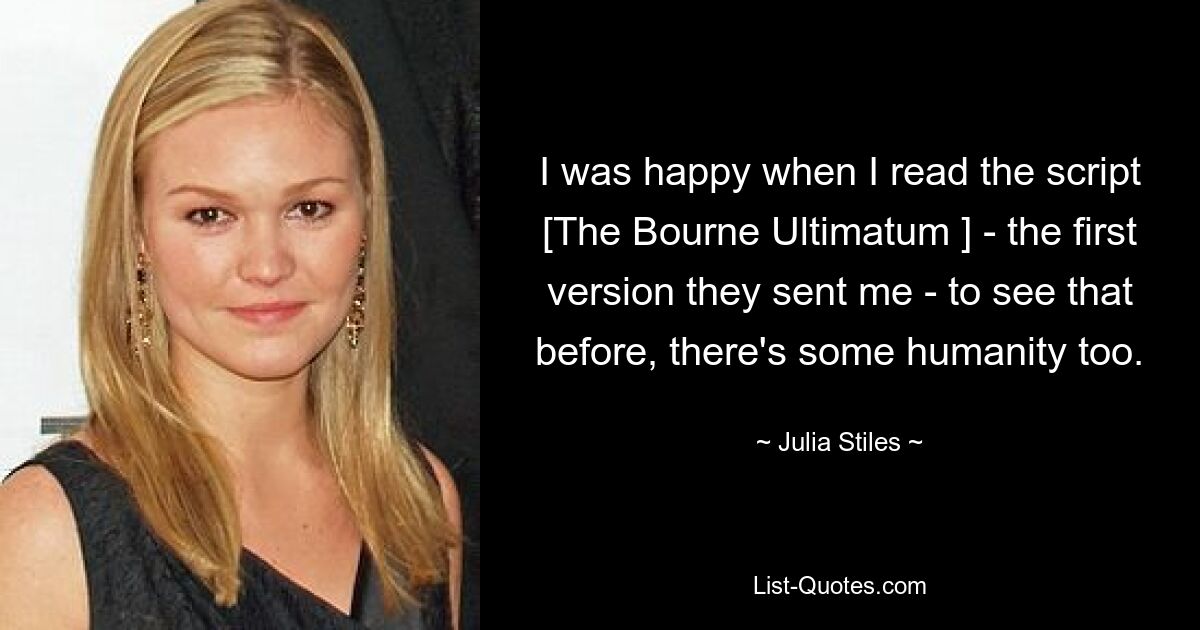 I was happy when I read the script [The Bourne Ultimatum ] - the first version they sent me - to see that before, there's some humanity too. — © Julia Stiles