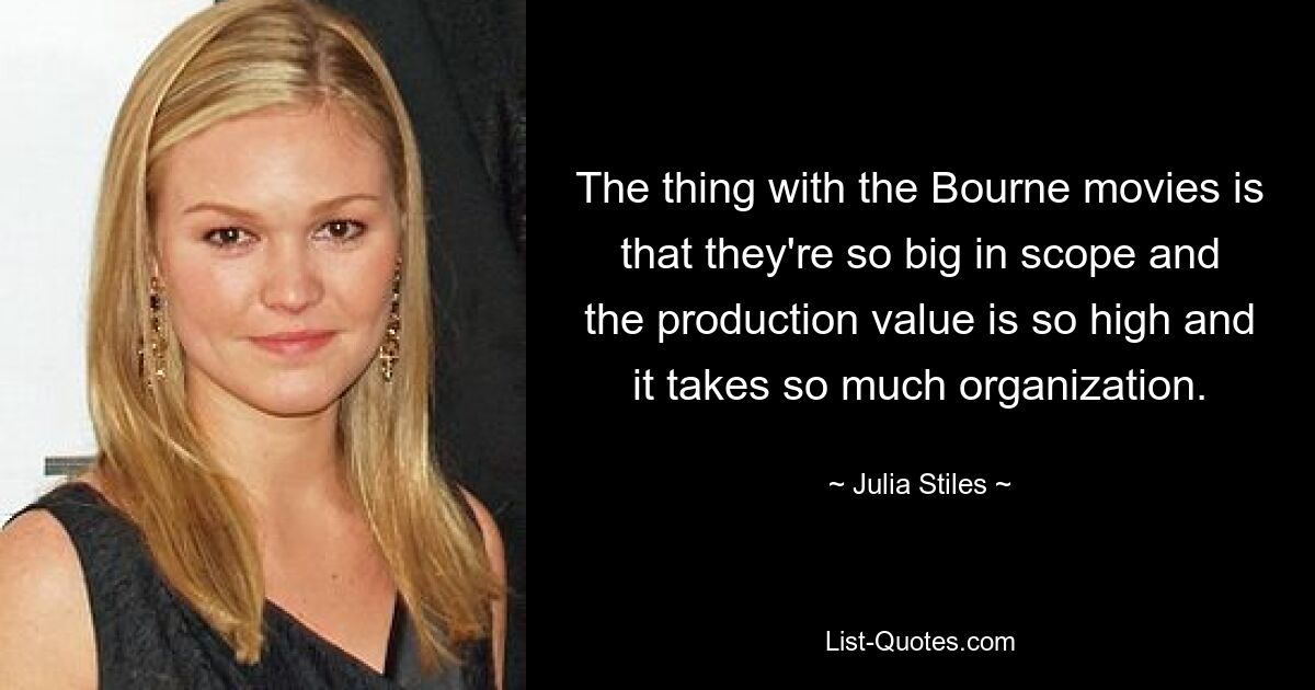 The thing with the Bourne movies is that they're so big in scope and the production value is so high and it takes so much organization. — © Julia Stiles