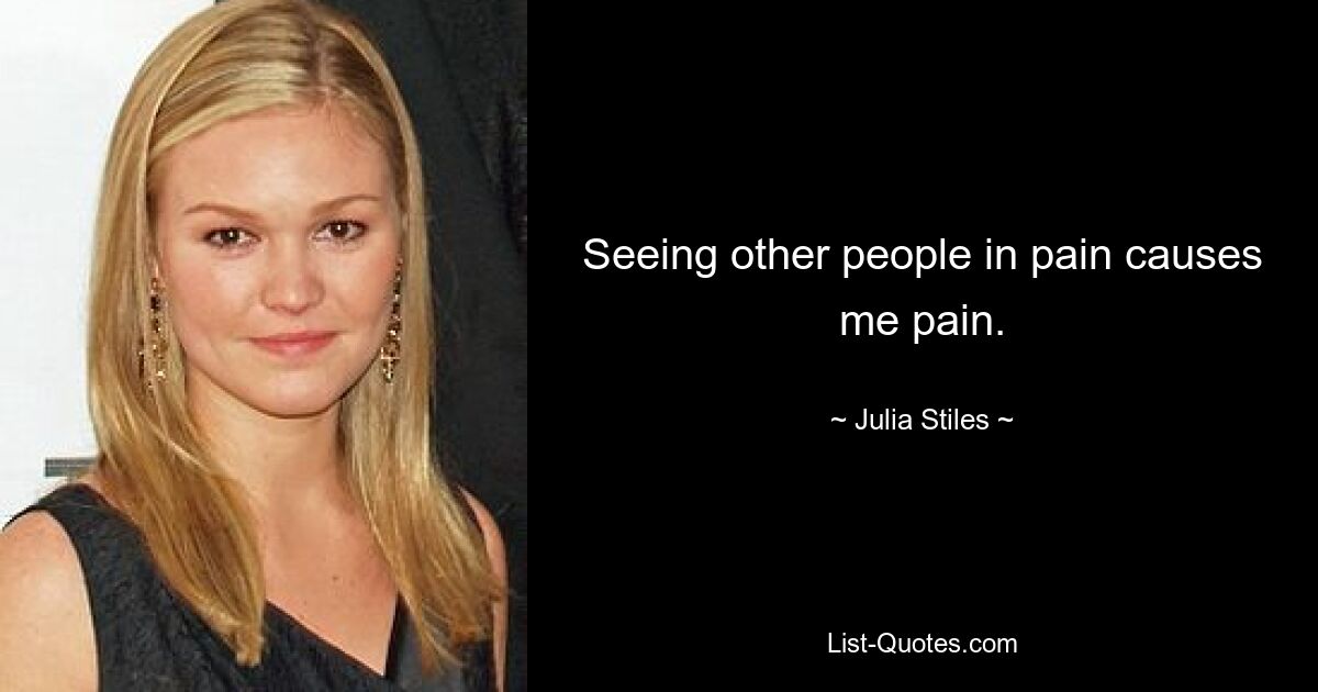 Seeing other people in pain causes me pain. — © Julia Stiles