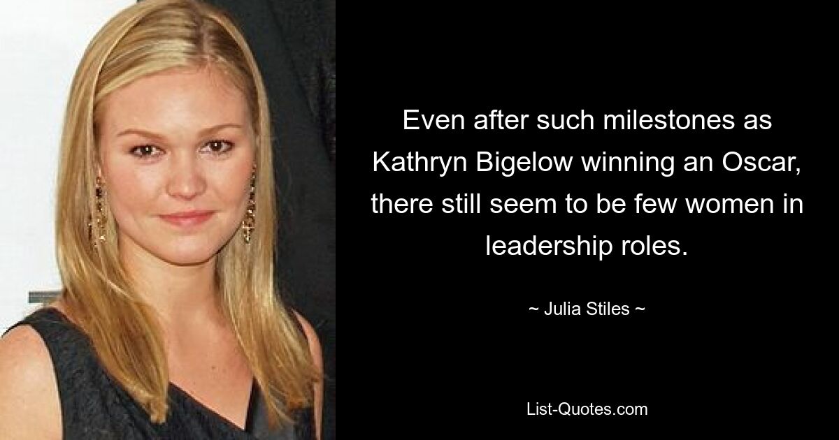 Even after such milestones as Kathryn Bigelow winning an Oscar, there still seem to be few women in leadership roles. — © Julia Stiles