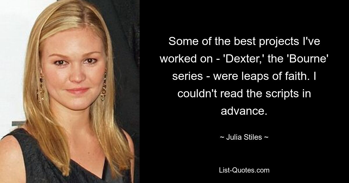 Some of the best projects I've worked on - 'Dexter,' the 'Bourne' series - were leaps of faith. I couldn't read the scripts in advance. — © Julia Stiles