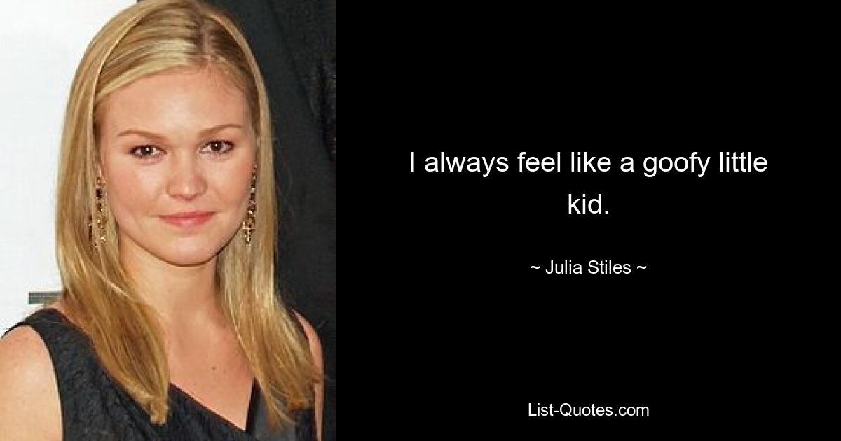 I always feel like a goofy little kid. — © Julia Stiles