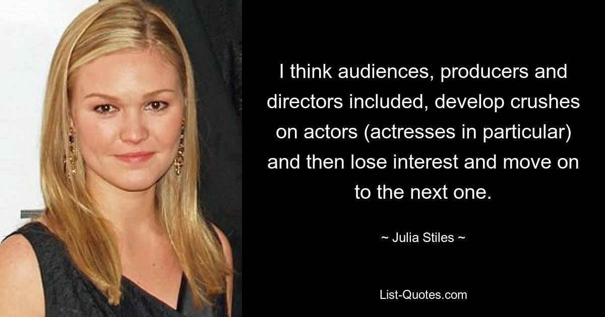 I think audiences, producers and directors included, develop crushes on actors (actresses in particular) and then lose interest and move on to the next one. — © Julia Stiles