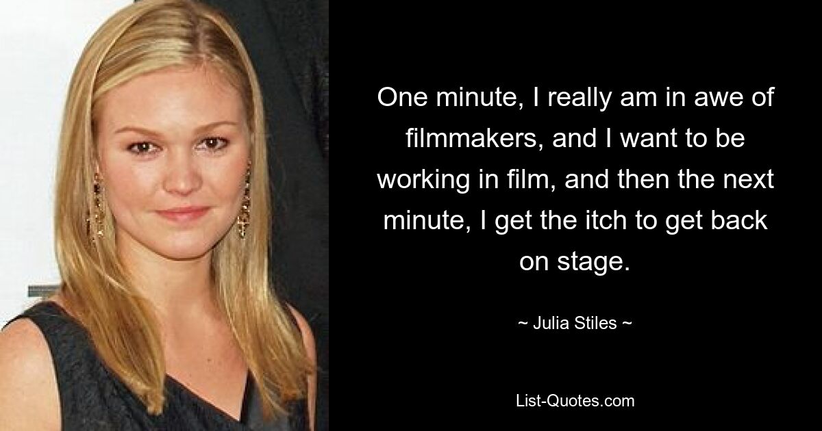 One minute, I really am in awe of filmmakers, and I want to be working in film, and then the next minute, I get the itch to get back on stage. — © Julia Stiles