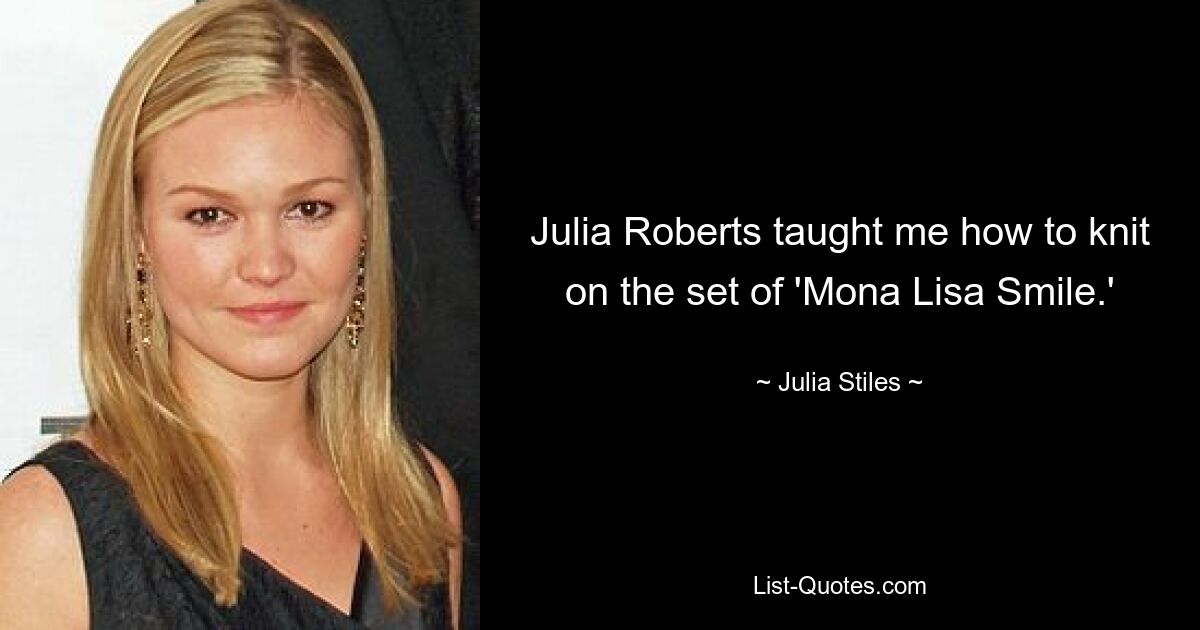 Julia Roberts taught me how to knit on the set of 'Mona Lisa Smile.' — © Julia Stiles