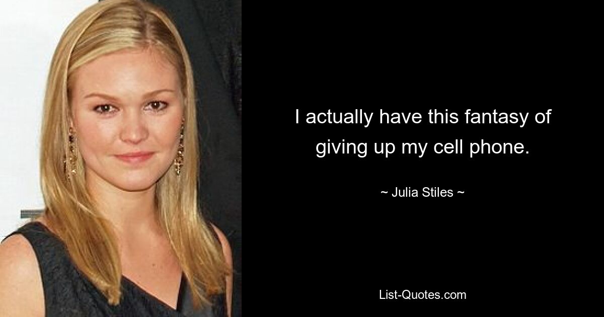 I actually have this fantasy of giving up my cell phone. — © Julia Stiles