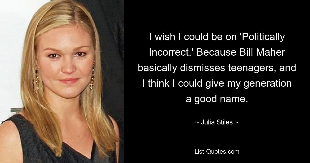 I wish I could be on 'Politically Incorrect.' Because Bill Maher basically dismisses teenagers, and I think I could give my generation a good name. — © Julia Stiles