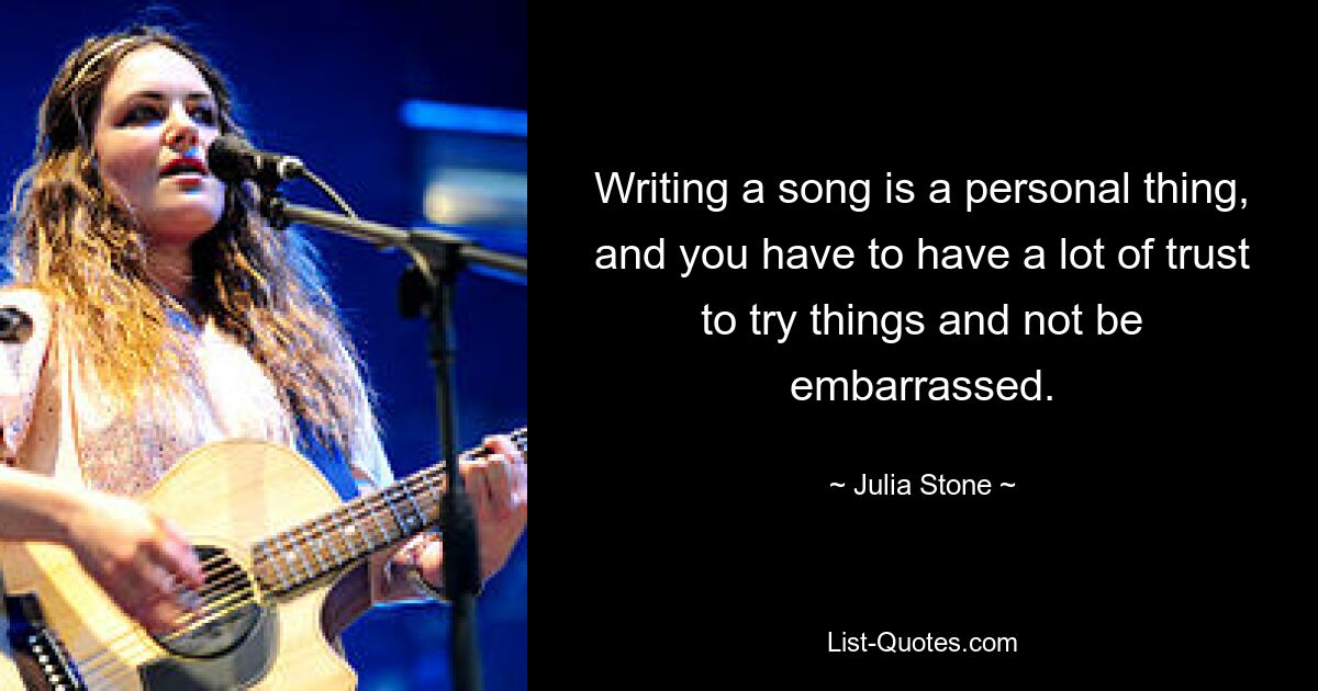 Writing a song is a personal thing, and you have to have a lot of trust to try things and not be embarrassed. — © Julia Stone