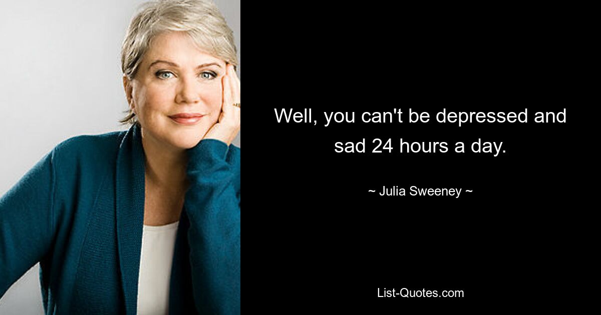 Well, you can't be depressed and sad 24 hours a day. — © Julia Sweeney