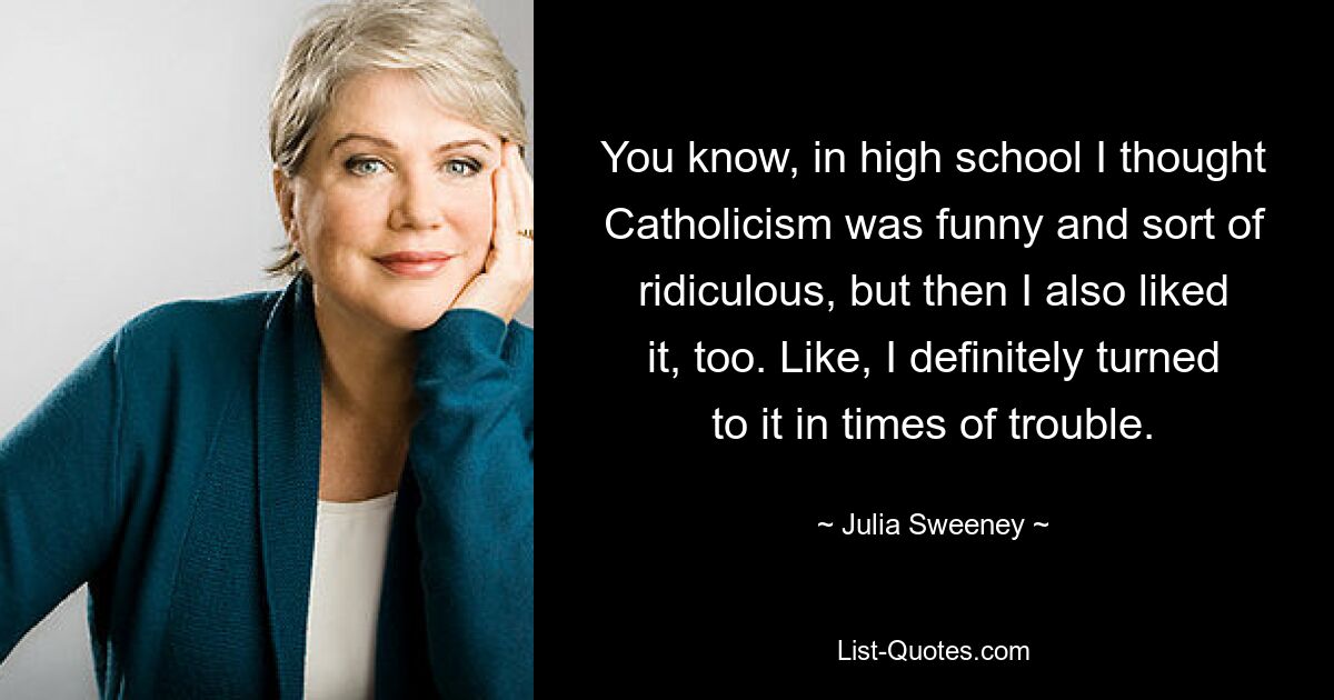 You know, in high school I thought Catholicism was funny and sort of ridiculous, but then I also liked it, too. Like, I definitely turned to it in times of trouble. — © Julia Sweeney