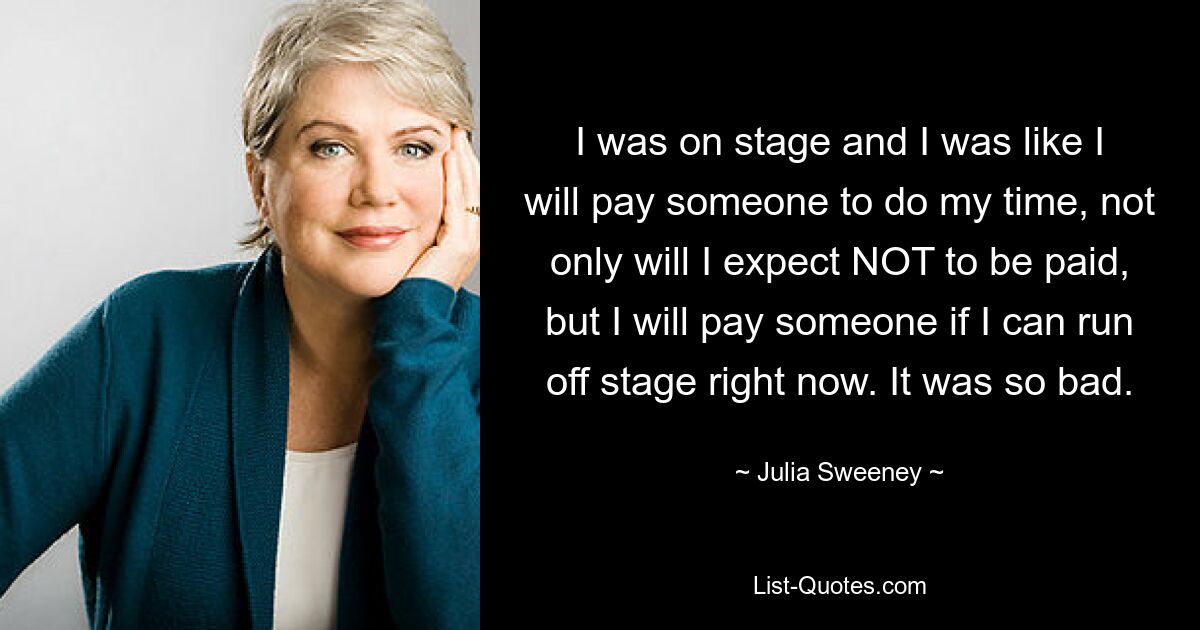 I was on stage and I was like I will pay someone to do my time, not only will I expect NOT to be paid, but I will pay someone if I can run off stage right now. It was so bad. — © Julia Sweeney