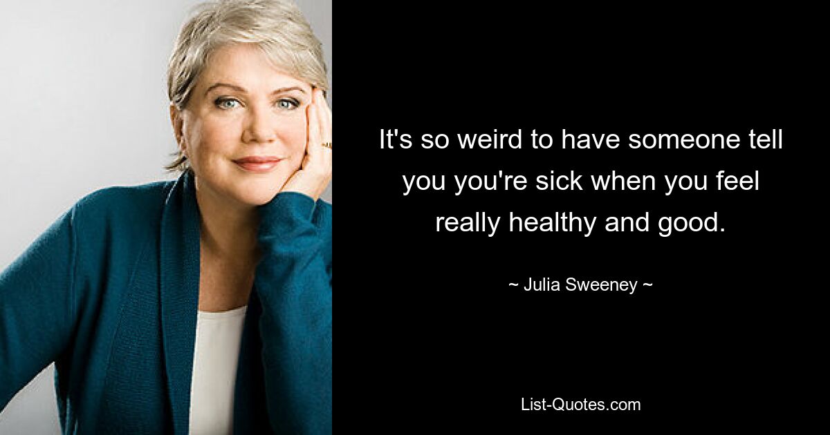 It's so weird to have someone tell you you're sick when you feel really healthy and good. — © Julia Sweeney