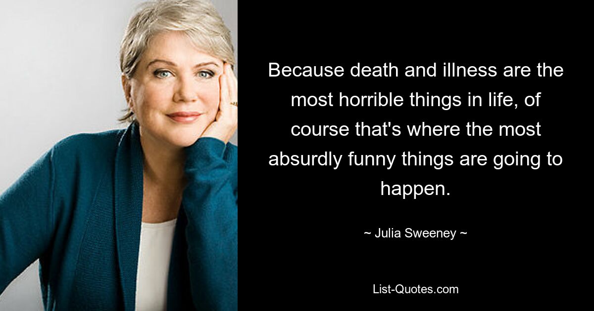 Because death and illness are the most horrible things in life, of course that's where the most absurdly funny things are going to happen. — © Julia Sweeney