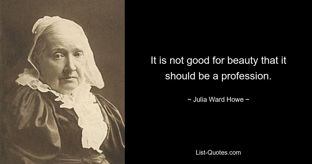 It is not good for beauty that it should be a profession. — © Julia Ward Howe