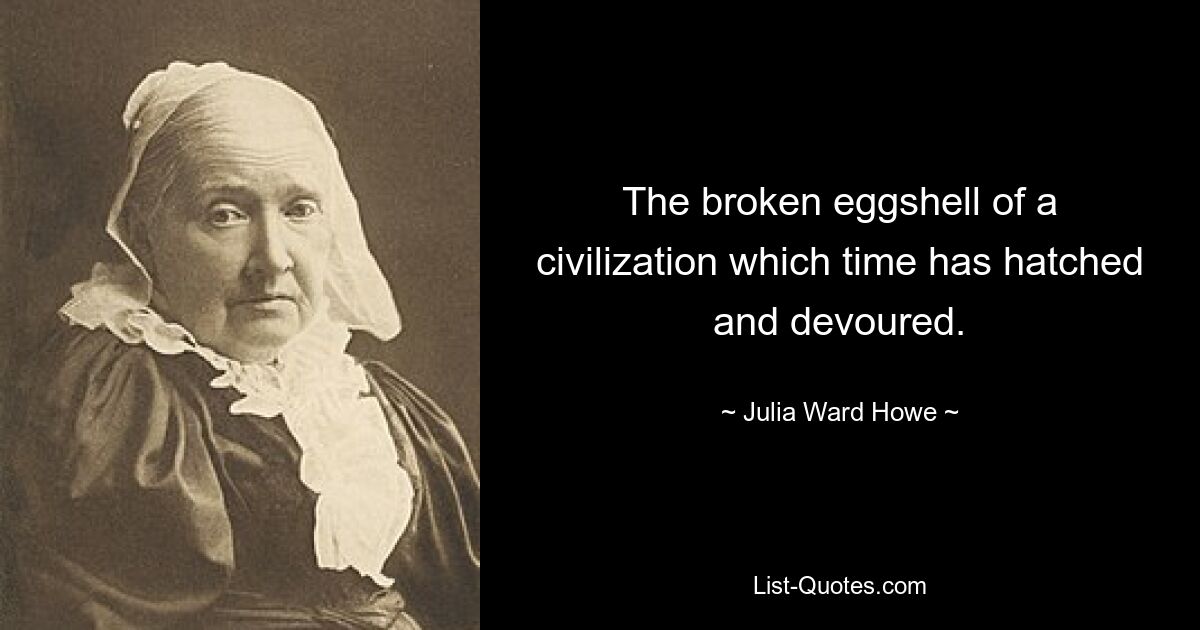 The broken eggshell of a civilization which time has hatched and devoured. — © Julia Ward Howe